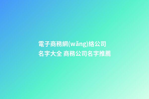 電子商務網(wǎng)絡公司名字大全 商務公司名字推薦-第1張-公司起名-玄機派
